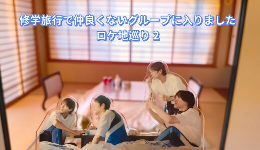 行ってきましたドラマ「修学旅行で仲良くないグループに入りました」ロケ地巡り 2日目-3日目